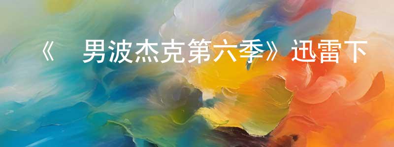 蔡招娣的動漫綜藝大全,《馬男波杰克第六季》迅雷下載/在線觀看-動漫卡通-美劇天堂